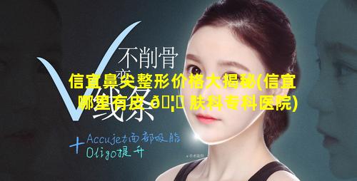 信宜鼻尖整形价格大揭秘(信宜哪里有皮 🦉 肤科专科医院)